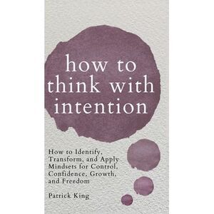 How to Think with Intention: How to Identify, Transform, and Apply Mindsets for